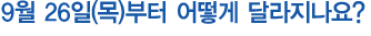 9월 26일(목)부터 어떻게 달라지나요?
