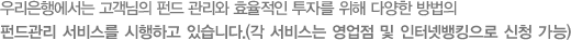 우리은행에서는 고객님의 펀드 관리와 효율적인 투자를 위해 다양한 방법의 펀드롼리 서비스를 시행하고 있습니다.(각 서비스는 영업점 및 인터넷뱅킹으로 신청 가능)