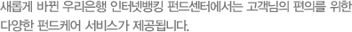 새롭게 바뀐 우리은행 인터넷뱅킹 펀드센터에서는 고객님의 편의를 위한 다양한 펀드케어 서비스가 제공됩니다.